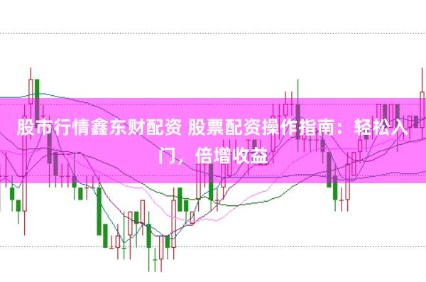 股市行情鑫东财配资 股票配资操作指南：轻松入门，倍增收益