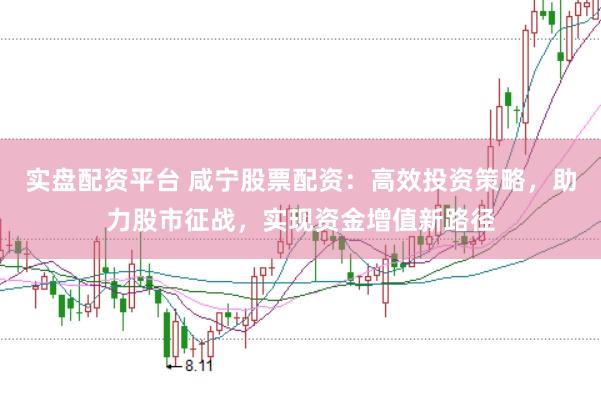 实盘配资平台 咸宁股票配资：高效投资策略，助力股市征战，实现资金增值新路径