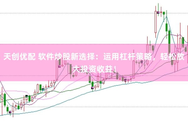 天创优配 软件炒股新选择：运用杠杆策略，轻松放大投资收益！