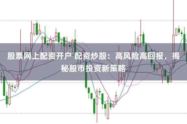 股票网上配资开户 配资炒股：高风险高回报，揭秘股市投资新策略