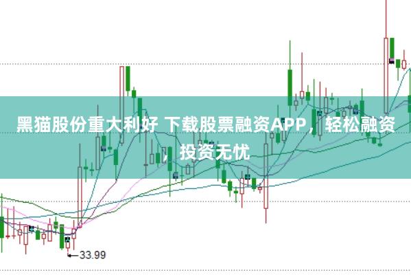 黑猫股份重大利好 下载股票融资APP，轻松融资，投资无忧