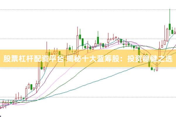 股票杠杆配资平台 揭秘十大蓝筹股：投资稳健之选