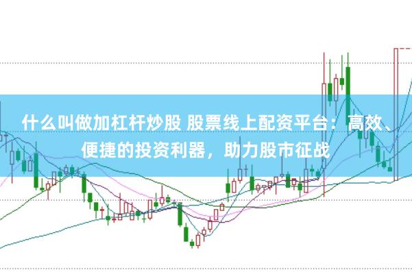 什么叫做加杠杆炒股 股票线上配资平台：高效、便捷的投资利器，助力股市征战