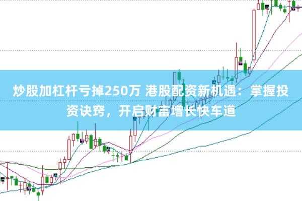 炒股加杠杆亏掉250万 港股配资新机遇：掌握投资诀窍，开启财富增长快车道