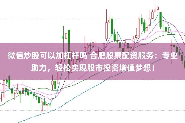 微信炒股可以加杠杆吗 合肥股票配资服务：专业助力，轻松实现股市投资增值梦想！