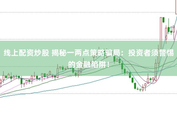 线上配资炒股 揭秘一两点策略骗局：投资者须警惕的金融陷阱！