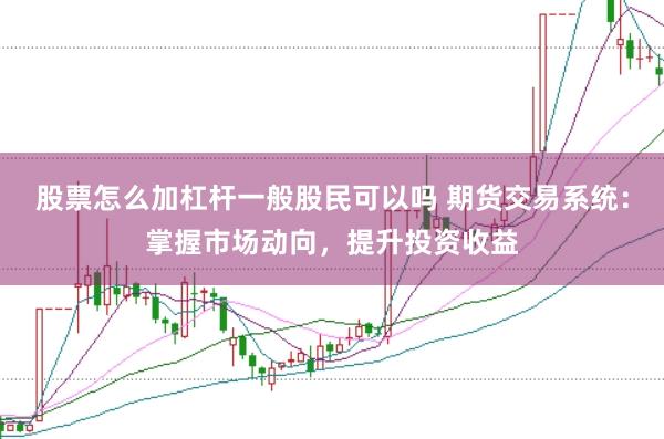 股票怎么加杠杆一般股民可以吗 期货交易系统：掌握市场动向，提升投资收益