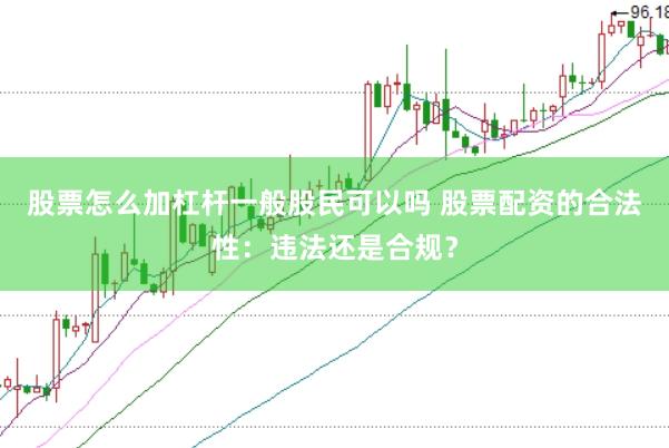 股票怎么加杠杆一般股民可以吗 股票配资的合法性：违法还是合规？