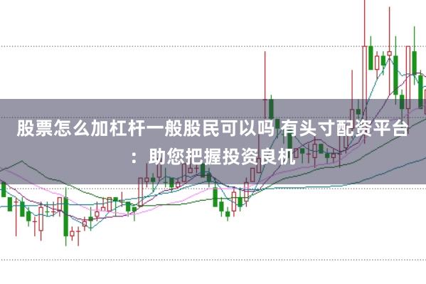 股票怎么加杠杆一般股民可以吗 有头寸配资平台：助您把握投资良机
