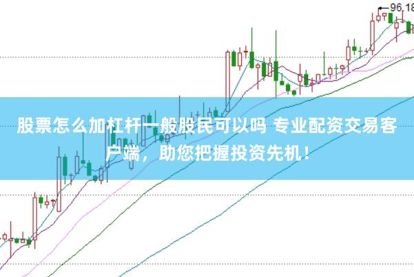 股票怎么加杠杆一般股民可以吗 专业配资交易客户端，助您把握投资先机！