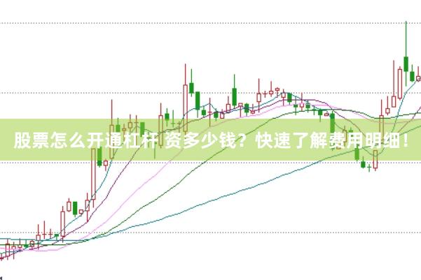 股票怎么开通杠杆 资多少钱？快速了解费用明细！