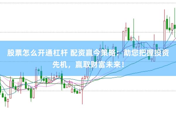 股票怎么开通杠杆 配资赢今策略：助您把握投资先机，赢取财富未来！