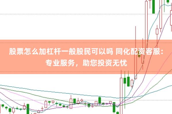 股票怎么加杠杆一般股民可以吗 同化配资客服：专业服务，助您投资无忧