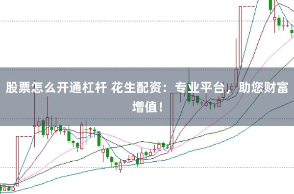 股票怎么开通杠杆 花生配资：专业平台，助您财富增值！