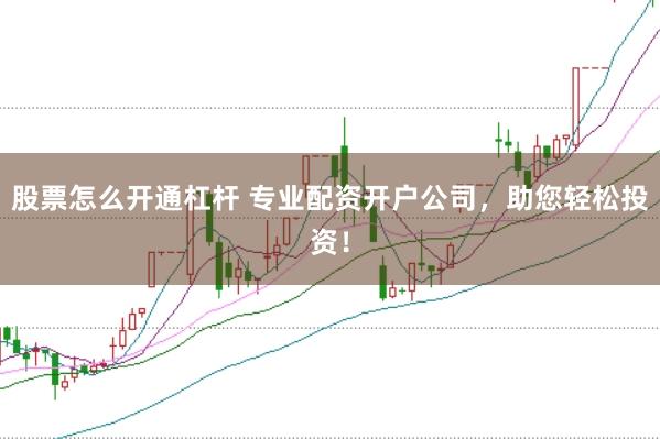股票怎么开通杠杆 专业配资开户公司，助您轻松投资！