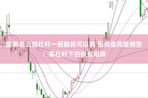 股票怎么加杠杆一般股民可以吗 配资盘风险预警：高杠杆下的投资陷阱