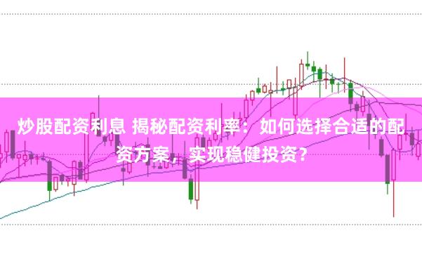 炒股配资利息 揭秘配资利率：如何选择合适的配资方案，实现稳健投资？