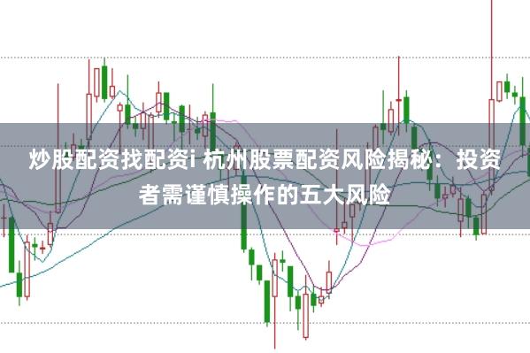 炒股配资找配资i 杭州股票配资风险揭秘：投资者需谨慎操作的五大风险