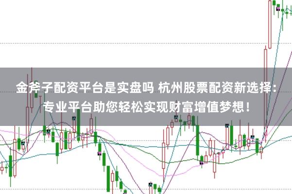 金斧子配资平台是实盘吗 杭州股票配资新选择：专业平台助您轻松实现财富增值梦想！