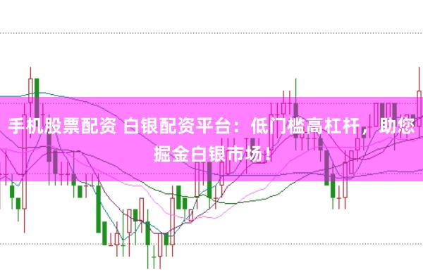 手机股票配资 白银配资平台：低门槛高杠杆，助您掘金白银市场！