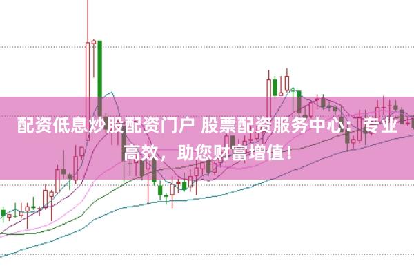 配资低息炒股配资门户 股票配资服务中心：专业高效，助您财富增值！