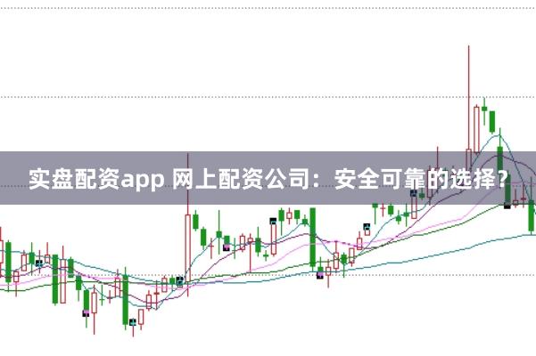 实盘配资app 网上配资公司：安全可靠的选择？