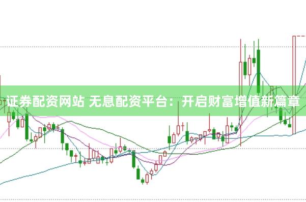 证券配资网站 无息配资平台：开启财富增值新篇章