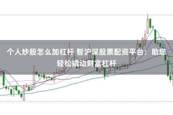 个人炒股怎么加杠杆 智沪深股票配资平台：助您轻松撬动财富杠杆