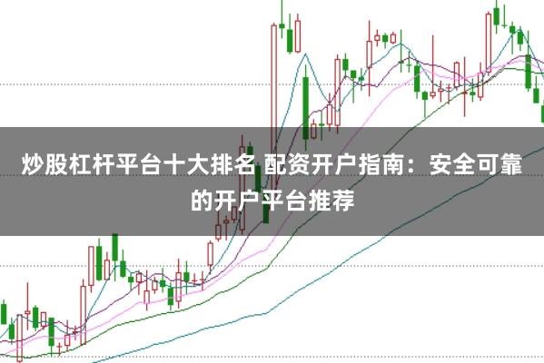 炒股杠杆平台十大排名 配资开户指南：安全可靠的开户平台推荐
