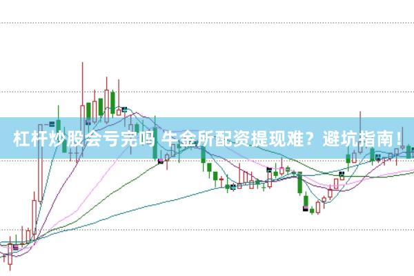 杠杆炒股会亏完吗 牛金所配资提现难？避坑指南！