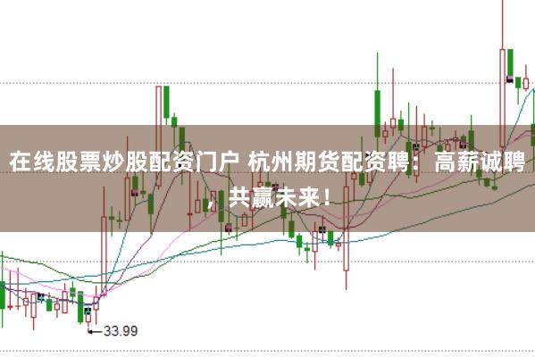 在线股票炒股配资门户 杭州期货配资聘：高薪诚聘，共赢未来！