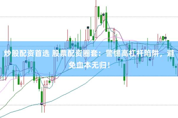 炒股配资首选 股票配资圈套：警惕高杠杆陷阱，避免血本无归！