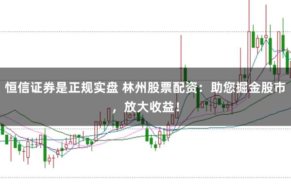 恒信证券是正规实盘 林州股票配资：助您掘金股市，放大收益！