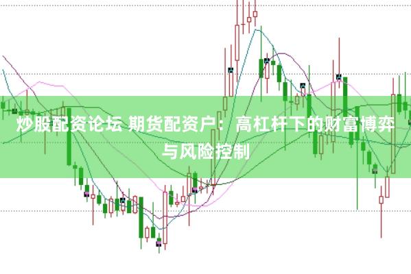 炒股配资论坛 期货配资户：高杠杆下的财富博弈与风险控制