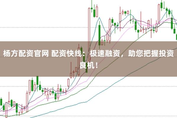 杨方配资官网 配资快线：极速融资，助您把握投资良机！