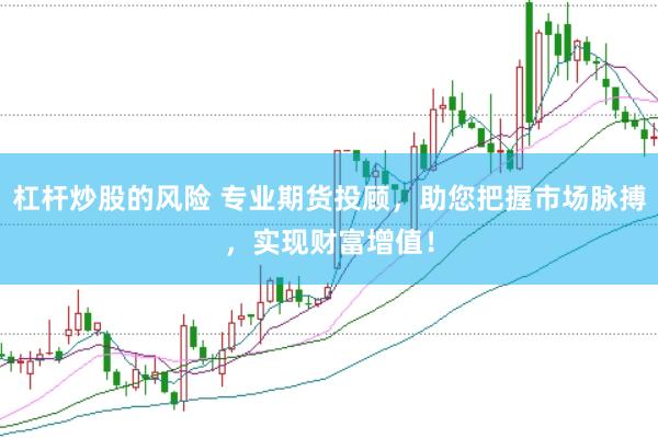 杠杆炒股的风险 专业期货投顾，助您把握市场脉搏，实现财富增值！