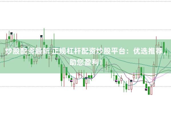 炒股配资最新 正规杠杆配资炒股平台：优选推荐，助您盈利！