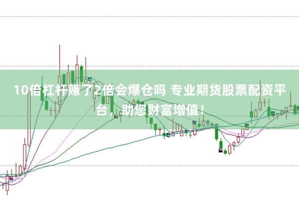 10倍杠杆赚了2倍会爆仓吗 专业期货股票配资平台，助您财富增值！