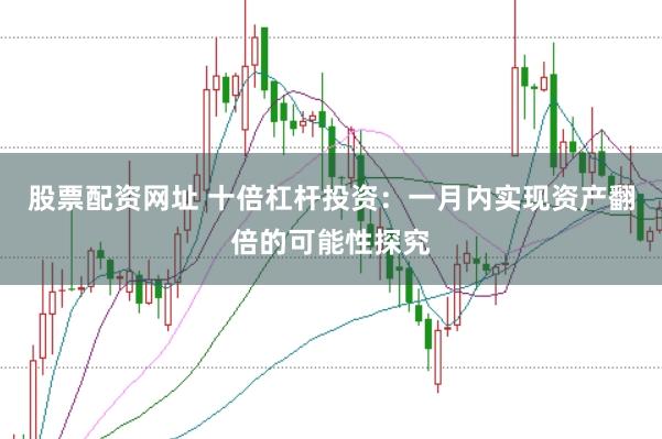 股票配资网址 十倍杠杆投资：一月内实现资产翻倍的可能性探究