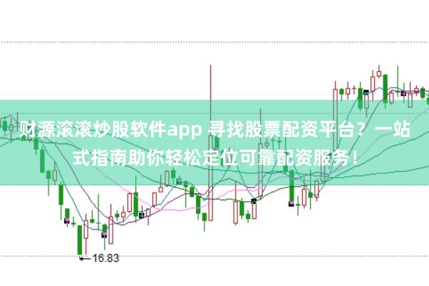 财源滚滚炒股软件app 寻找股票配资平台？一站式指南助你轻松定位可靠配资服务！