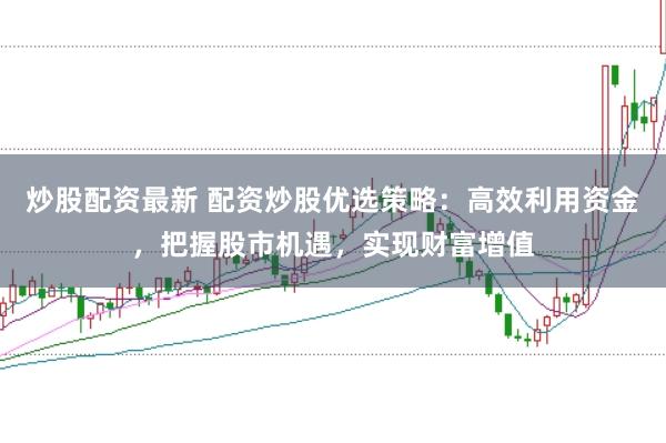 炒股配资最新 配资炒股优选策略：高效利用资金，把握股市机遇，实现财富增值