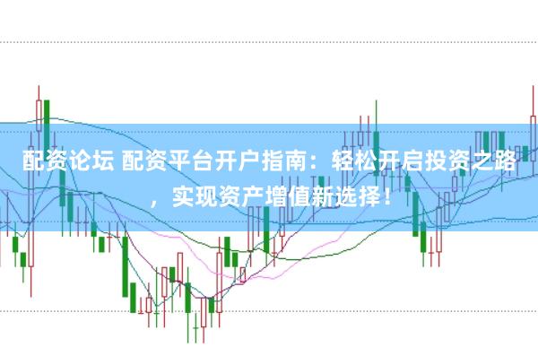 配资论坛 配资平台开户指南：轻松开启投资之路，实现资产增值新选择！