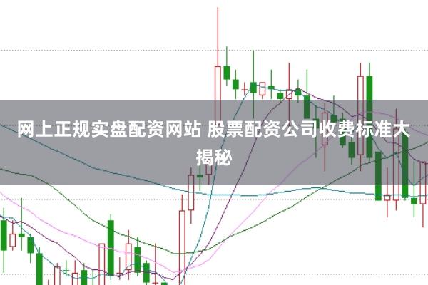 网上正规实盘配资网站 股票配资公司收费标准大揭秘