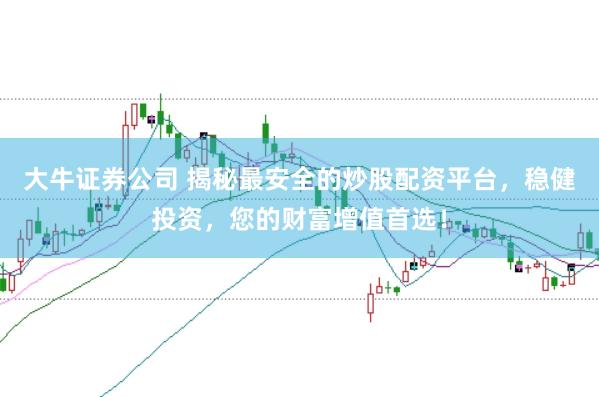 大牛证券公司 揭秘最安全的炒股配资平台，稳健投资，您的财富增值首选！
