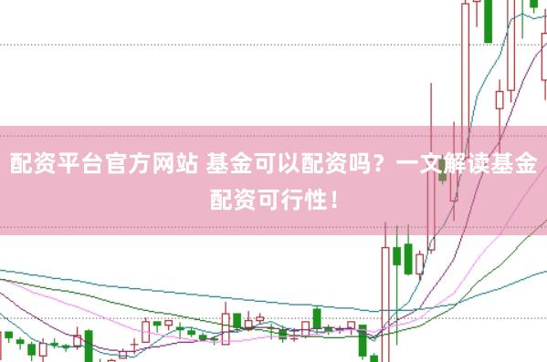 配资平台官方网站 基金可以配资吗？一文解读基金配资可行性！