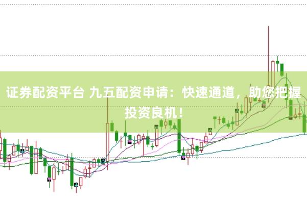 证券配资平台 九五配资申请：快速通道，助您把握投资良机！