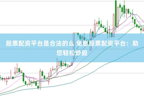 股票配资平台是合法的么 免息股票配资平台：助您轻松炒股
