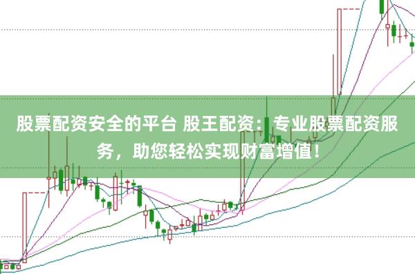 股票配资安全的平台 股王配资：专业股票配资服务，助您轻松实现财富增值！