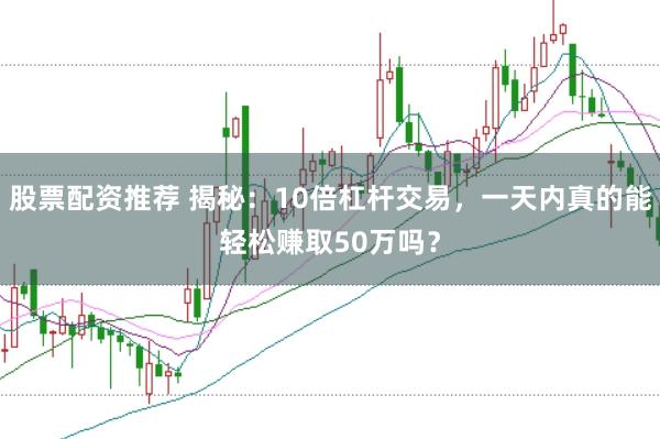股票配资推荐 揭秘：10倍杠杆交易，一天内真的能轻松赚取50万吗？