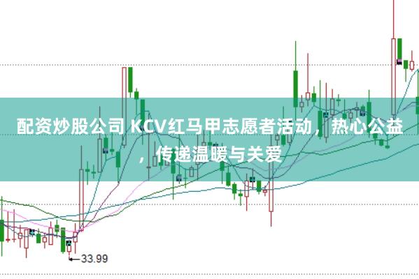 配资炒股公司 KCV红马甲志愿者活动，热心公益，传递温暖与关爱